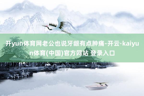 开yun体育网老公也说牙龈有点肿痛-开云·kaiyun体育(中国)官方网站 登录入口