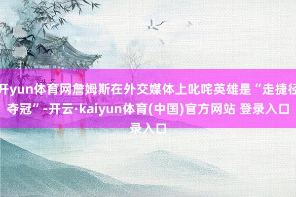 开yun体育网詹姆斯在外交媒体上叱咤英雄是“走捷径夺冠”-开云·kaiyun体育(中国)官方网站 登录入口