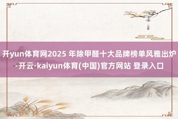 开yun体育网2025 年除甲醛十大品牌榜单风雅出炉-开云·kaiyun体育(中国)官方网站 登录入口