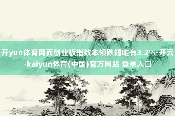 开yun体育网而创业板指数本领跌幅唯有3.2%-开云·kaiyun体育(中国)官方网站 登录入口