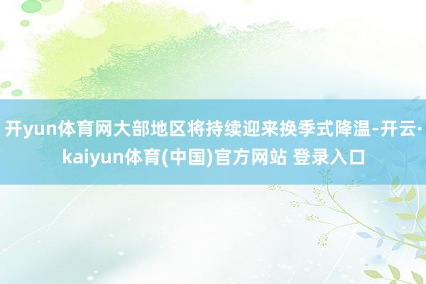 开yun体育网大部地区将持续迎来换季式降温-开云·kaiyun体育(中国)官方网站 登录入口