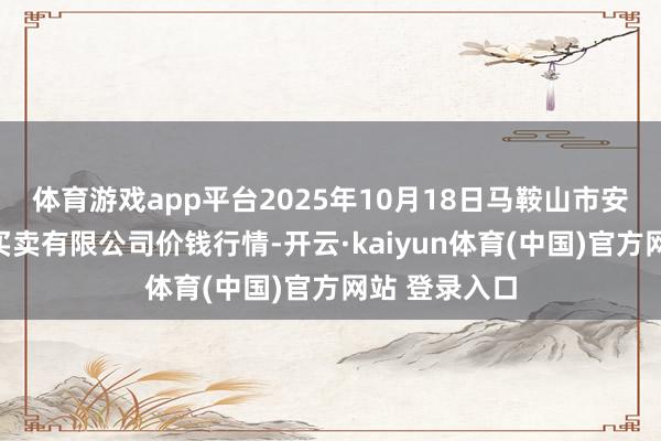 体育游戏app平台2025年10月18日马鞍山市安民农副居品买卖有限公司价钱行情-开云·kaiyun体育(中国)官方网站 登录入口