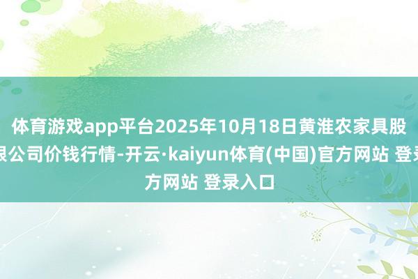 体育游戏app平台2025年10月18日黄淮农家具股份有限公司价钱行情-开云·kaiyun体育(中国)官方网站 登录入口