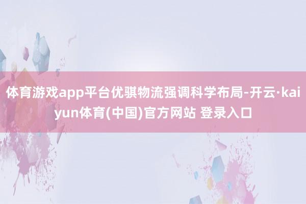 体育游戏app平台优骐物流强调科学布局-开云·kaiyun体育(中国)官方网站 登录入口
