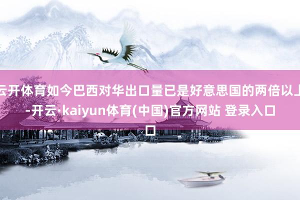 云开体育如今巴西对华出口量已是好意思国的两倍以上-开云·kaiyun体育(中国)官方网站 登录入口