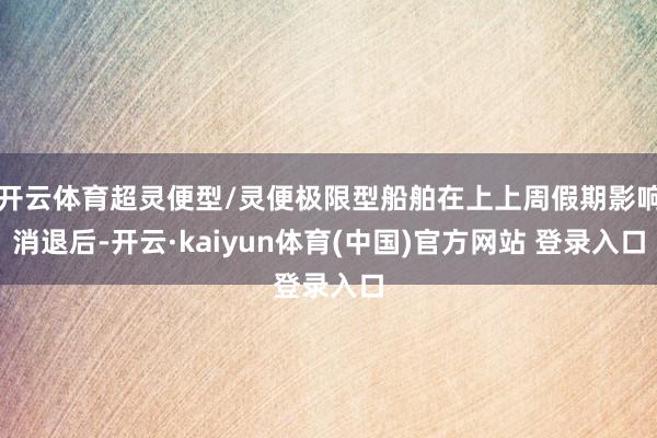 开云体育超灵便型/灵便极限型船舶在上上周假期影响消退后-开云·kaiyun体育(中国)官方网站 登录入口