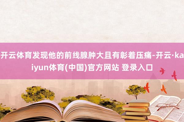 开云体育发现他的前线腺肿大且有彰着压痛-开云·kaiyun体育(中国)官方网站 登录入口