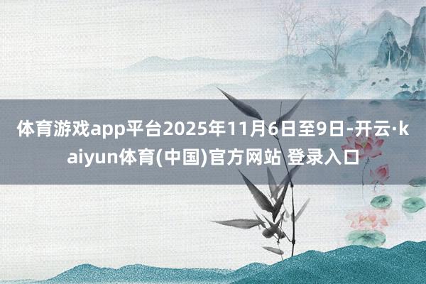 体育游戏app平台2025年11月6日至9日-开云·kaiyun体育(中国)官方网站 登录入口
