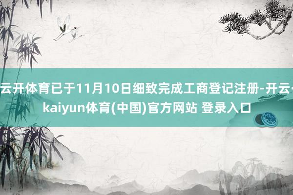 云开体育已于11月10日细致完成工商登记注册-开云·kaiyun体育(中国)官方网站 登录入口