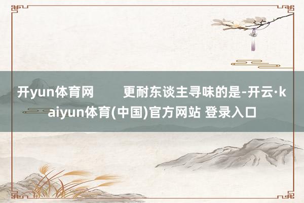 开yun体育网        更耐东谈主寻味的是-开云·kaiyun体育(中国)官方网站 登录入口
