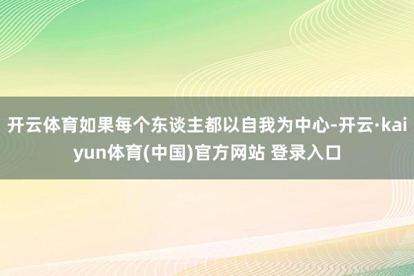 开云体育如果每个东谈主都以自我为中心-开云·kaiyun体育(中国)官方网站 登录入口