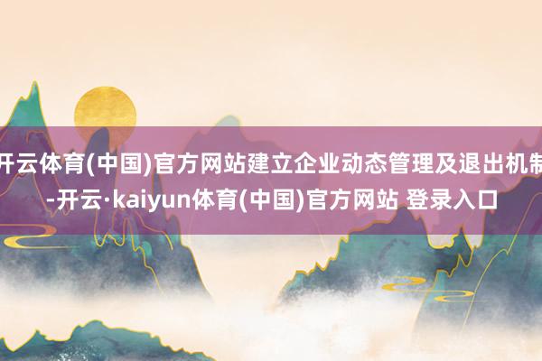 开云体育(中国)官方网站建立企业动态管理及退出机制-开云·kaiyun体育(中国)官方网站 登录入口