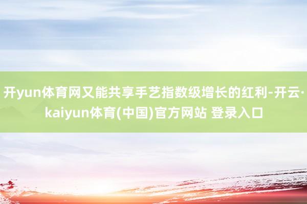 开yun体育网又能共享手艺指数级增长的红利-开云·kaiyun体育(中国)官方网站 登录入口